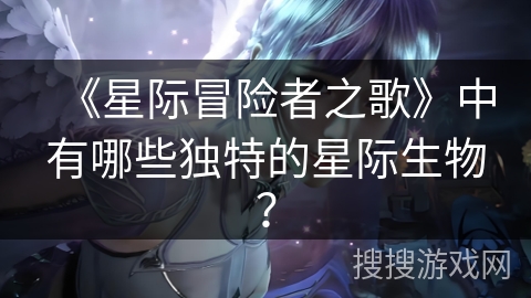 《星际冒险者之歌》中有哪些独特的星际生物?
