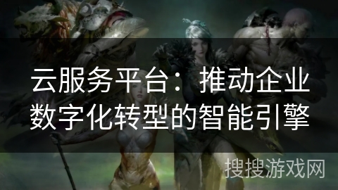 云服务平台：推动企业数字化转型的智能引擎