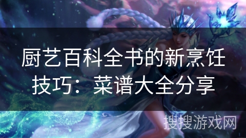 厨艺百科全书的新烹饪技巧:菜谱大全分享 厨艺百科全书的新烹饪技巧:菜谱大全分享