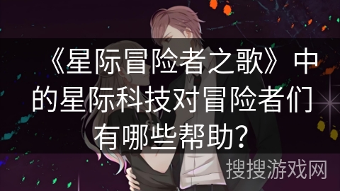 《星际冒险者之歌》中的星际科技对冒险者们有哪些帮助?