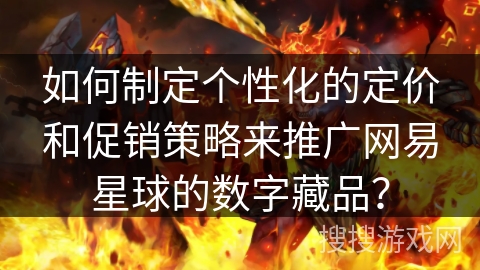 如何制定个性化的定价和促销策略来推广网易星球的数字藏品? 如何制定个性化的定价和促销策略来推广网易星球的数字藏品?