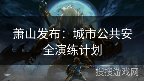 萧山发布:城市公共安全演练计划 萧山发布:城市公共安全演练计划