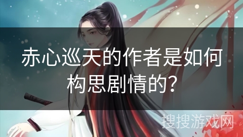 赤心巡天的作者是如何构思剧情的?