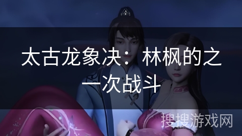 太古龙象决:林枫的之一次战斗