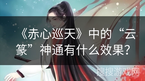 《赤心巡天》中的“云篆”神通有什么效果？