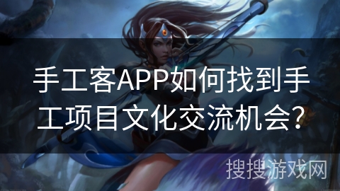 手工客APP如何找到手工项目文化交流机会? 手工客APP如何找到手工项目文化交流机会?