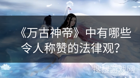 《万古神帝》中有哪些令人称赞的法律观？