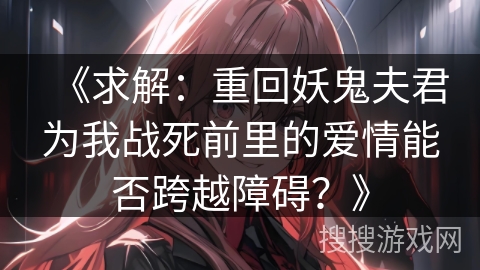 《求解：重回妖鬼夫君为我战死前里的爱情能否跨越障碍？》