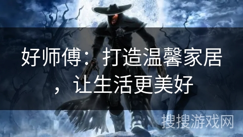 好师傅：打造温馨家居，让生活更美好