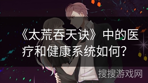 《太荒吞天诀》中的医疗和健康系统如何？