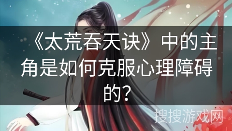 《太荒吞天诀》中的主角是如何克服心理障碍的？