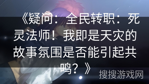 《疑问：全民转职：死灵法师！我即是天灾的故事氛围是否能引起共鸣？》