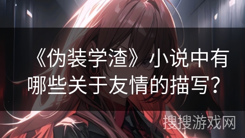 《伪装学渣》小说中有哪些关于友情的描写？
