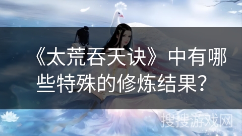 《太荒吞天诀》中有哪些特殊的修炼结果？