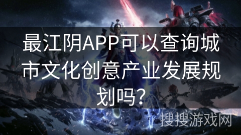最江阴APP可以查询城市文化创意产业发展规划吗？
