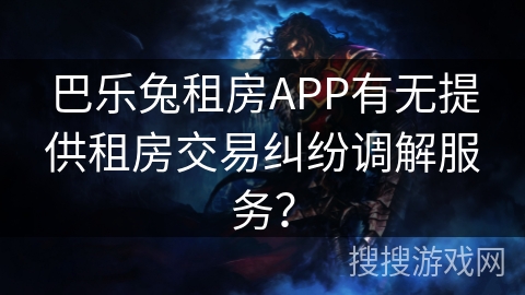 巴乐兔租房APP有无提供租房交易纠纷调解服务? 巴乐兔租房APP有无提供租房交易纠纷调解服务?