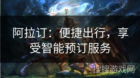 阿拉订：便捷出行，享受智能预订服务