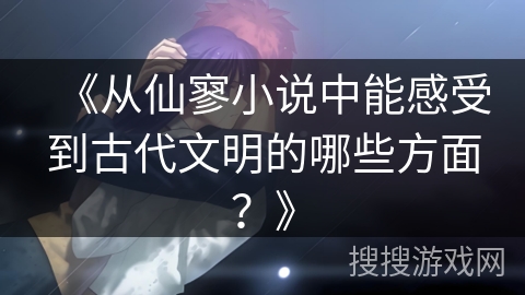 《从仙寥小说中能感受到古代文明的哪些方面？》