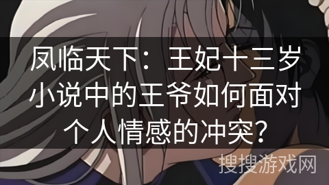 凤临天下：王妃十三岁小说中的王爷如何面对个人情感的冲突？