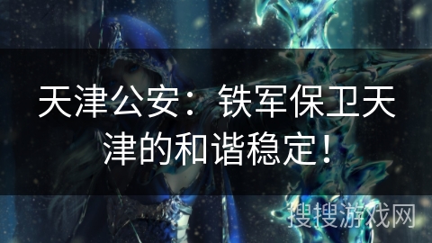 天津公安:铁军保卫天津的和谐稳定! 天津公安:铁军保卫天津的和谐稳定!
