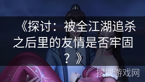 《探讨：被全江湖追杀之后里的友情是否牢固？》