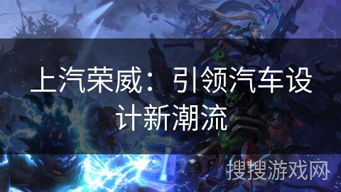 上汽荣威:引领汽车设计新潮流 上汽荣威:引领汽车设计新潮流