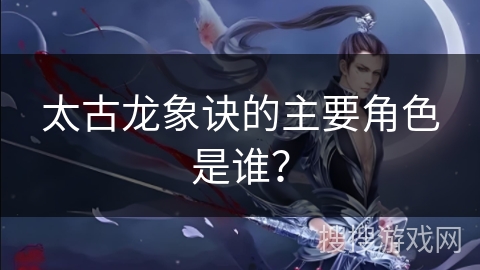 太古龙象诀的主要角色是谁？