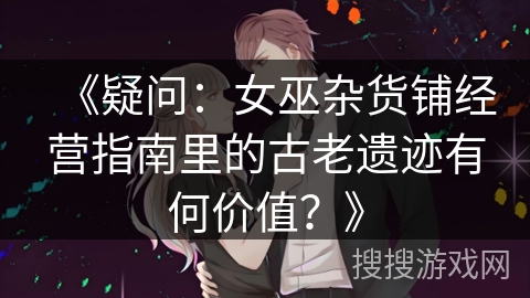 《疑问：女巫杂货铺经营指南里的古老遗迹有何价值？》