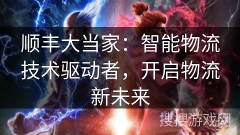 顺丰大当家:智能物流技术驱动者,开启物流新未来 顺丰大当家:智能物流技术驱动者,开启物流新未来