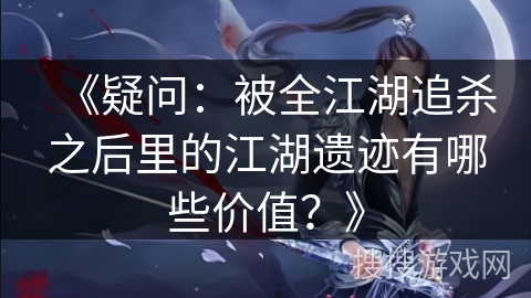 《疑问：被全江湖追杀之后里的江湖遗迹有哪些价值？》