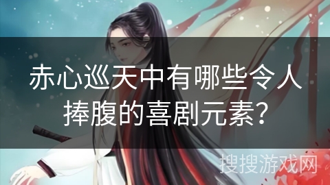 赤心巡天中有哪些令人捧腹的喜剧元素？