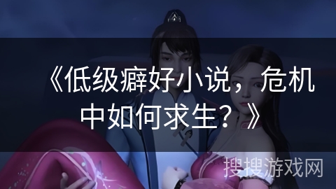 《低级癖好小说，危机中如何求生？》