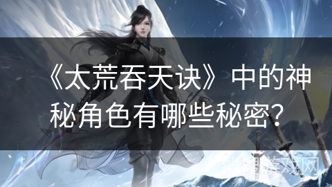《太荒吞天诀》中的神秘角色有哪些秘密？