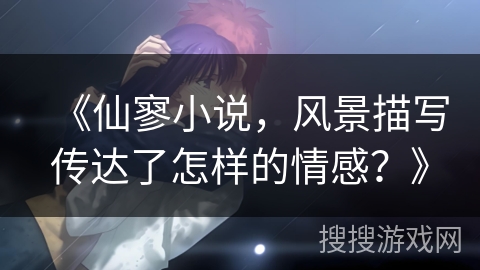 《仙寥小说，风景描写传达了怎样的情感？》