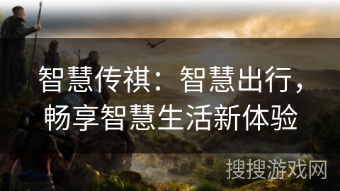 智慧传祺：智慧出行，畅享智慧生活新体验