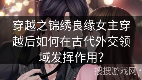 穿越之锦绣良缘女主穿越后如何在古代外交领域发挥作用？