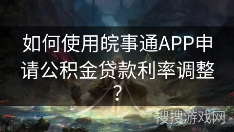 如何使用皖事通APP申请公积金贷款利率调整？