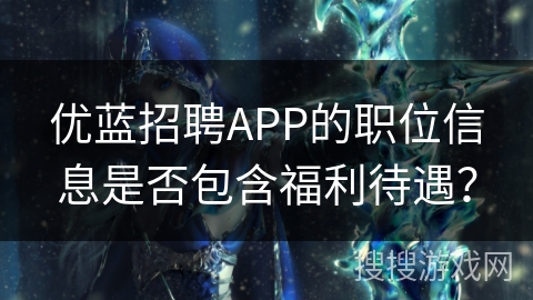 优蓝招聘APP的职位信息是否包含福利待遇？