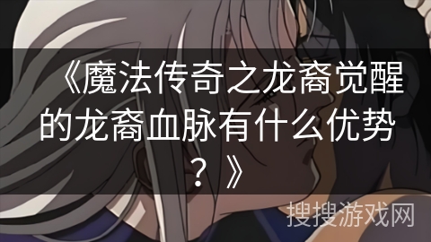 《魔法传奇之龙裔觉醒的龙裔血脉有什么优势？》