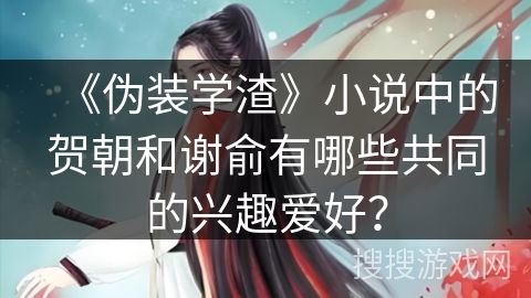 《伪装学渣》小说中的贺朝和谢俞有哪些共同的兴趣爱好？