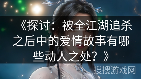 《探讨：被全江湖追杀之后中的爱情故事有哪些动人之处？》
