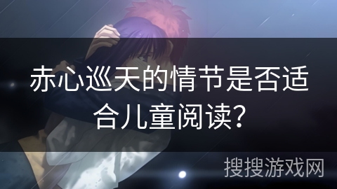 赤心巡天的情节是否适合儿童阅读？