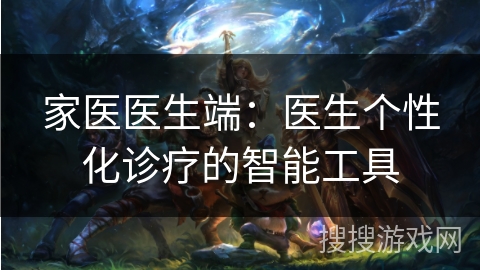 家医医生端：医生个性化诊疗的智能工具
