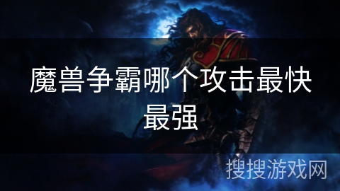 魔兽争霸哪个攻击最快最强 魔兽争霸哪个攻击最快最强