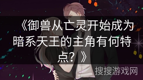 《御兽从亡灵开始成为暗系天王的主角有何特点？》