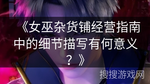 《女巫杂货铺经营指南中的细节描写有何意义？》