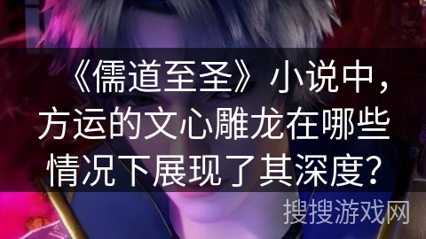 《儒道至圣》小说中，方运的文心雕龙在哪些情况下展现了其深度？