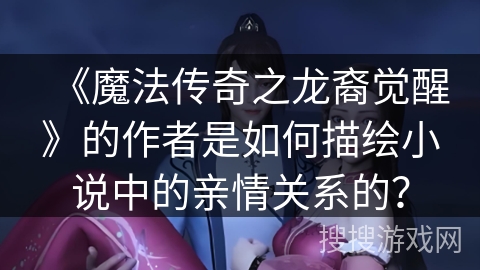 《魔法传奇之龙裔觉醒》的作者是如何描绘小说中的亲情关系的？