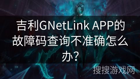 吉利GNetLink APP的故障码查询不准确怎么办? 吉利GNetLink APP的故障码查询不准确怎么办?