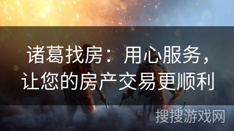 诸葛找房：用心服务，让您的房产交易更顺利